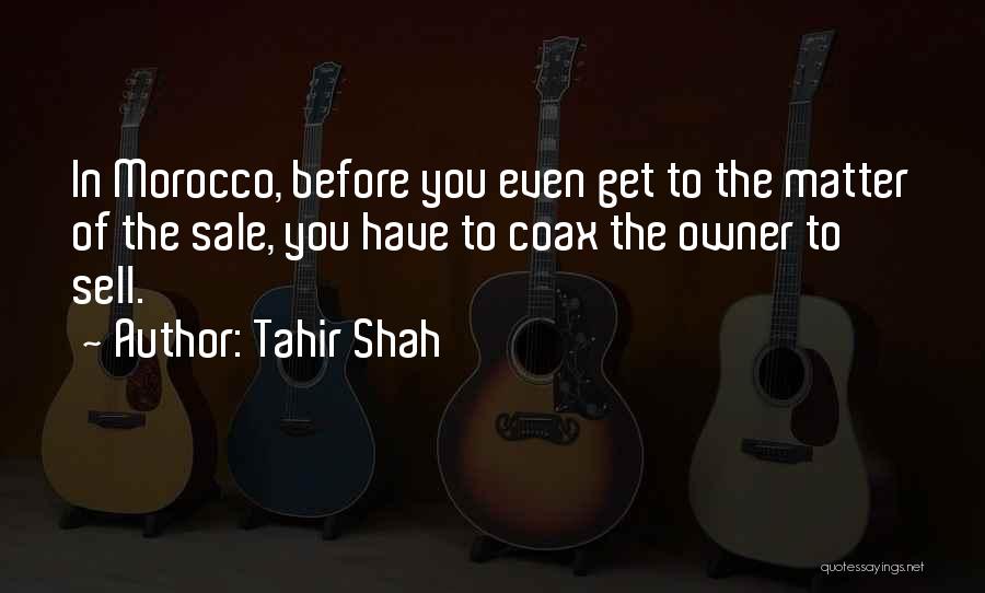 Tahir Shah Quotes: In Morocco, Before You Even Get To The Matter Of The Sale, You Have To Coax The Owner To Sell.