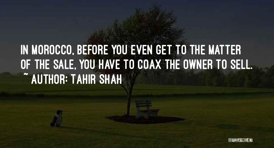 Tahir Shah Quotes: In Morocco, Before You Even Get To The Matter Of The Sale, You Have To Coax The Owner To Sell.