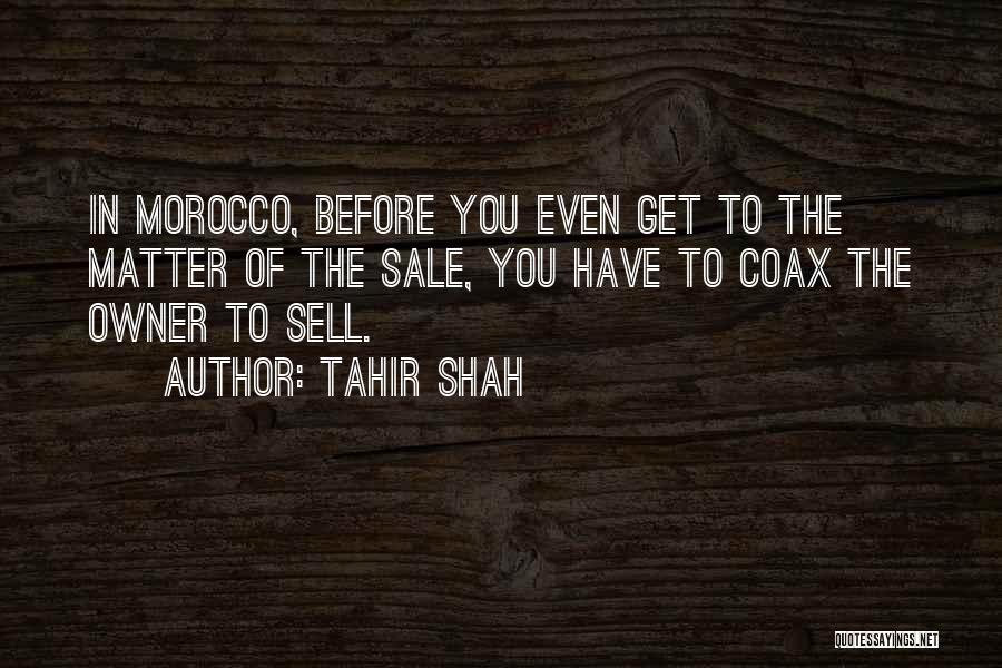 Tahir Shah Quotes: In Morocco, Before You Even Get To The Matter Of The Sale, You Have To Coax The Owner To Sell.