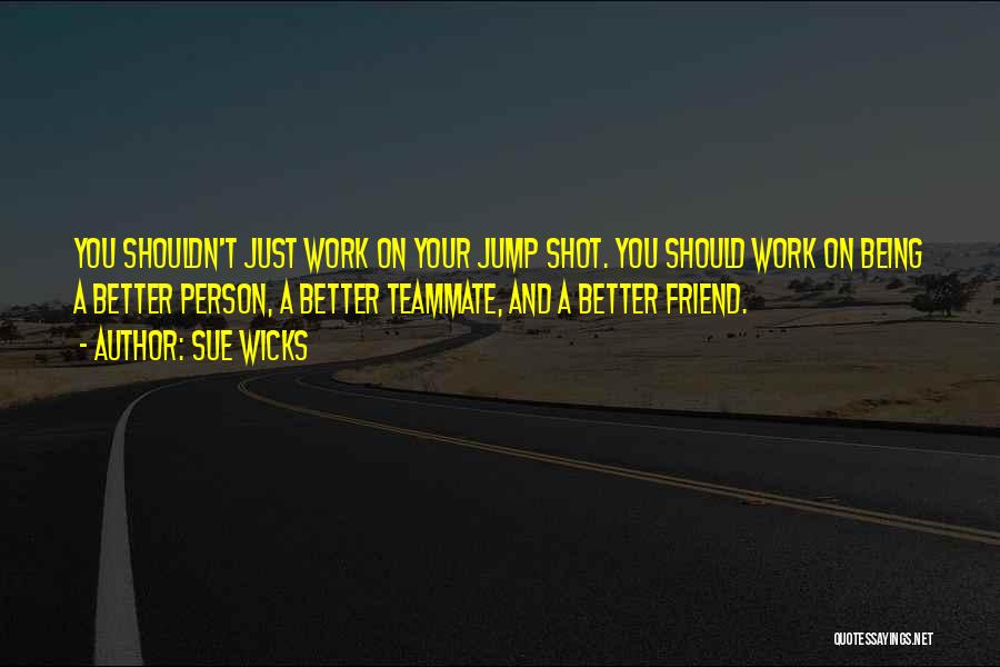 Sue Wicks Quotes: You Shouldn't Just Work On Your Jump Shot. You Should Work On Being A Better Person, A Better Teammate, And