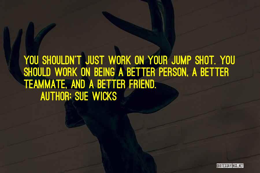 Sue Wicks Quotes: You Shouldn't Just Work On Your Jump Shot. You Should Work On Being A Better Person, A Better Teammate, And