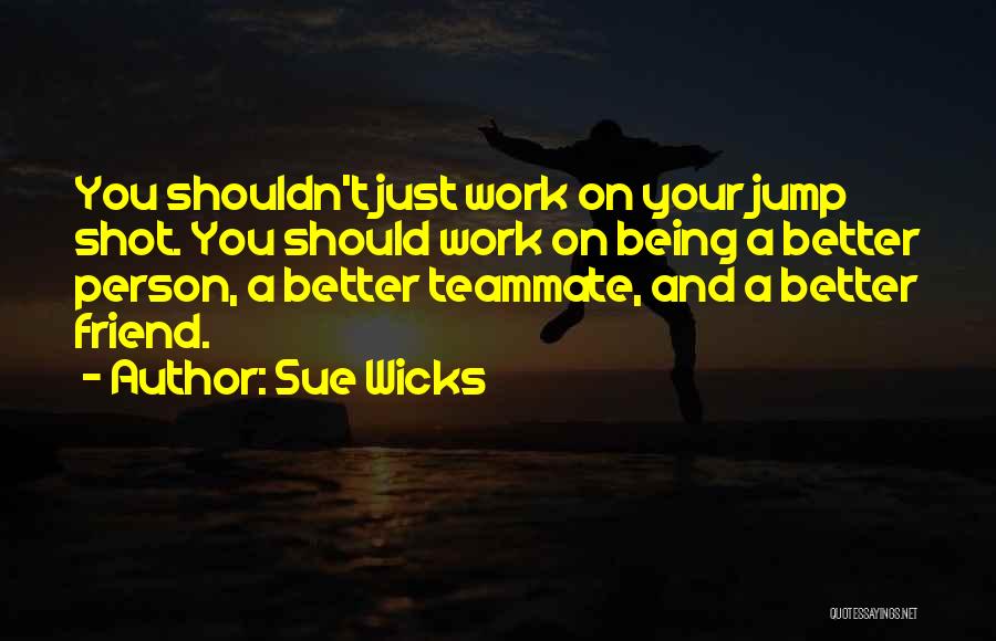 Sue Wicks Quotes: You Shouldn't Just Work On Your Jump Shot. You Should Work On Being A Better Person, A Better Teammate, And