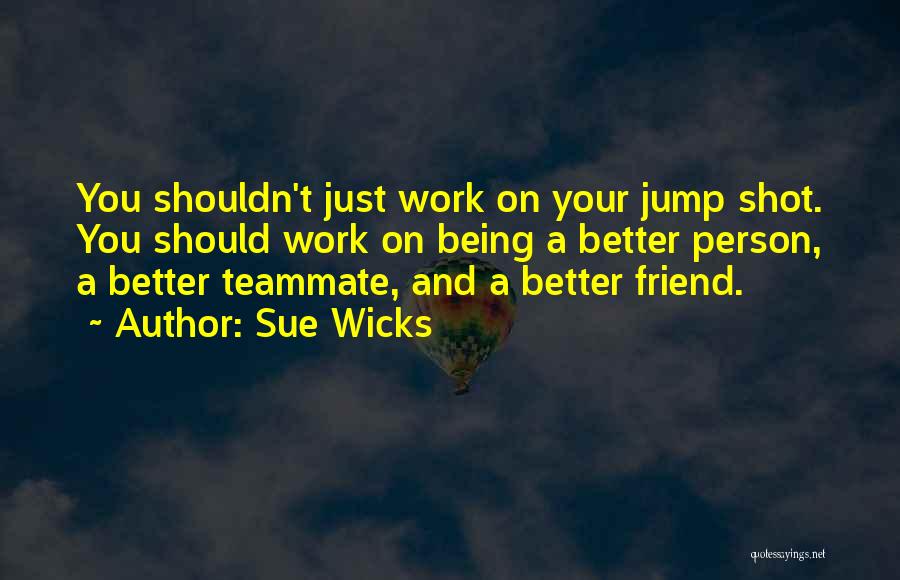 Sue Wicks Quotes: You Shouldn't Just Work On Your Jump Shot. You Should Work On Being A Better Person, A Better Teammate, And