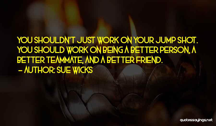 Sue Wicks Quotes: You Shouldn't Just Work On Your Jump Shot. You Should Work On Being A Better Person, A Better Teammate, And