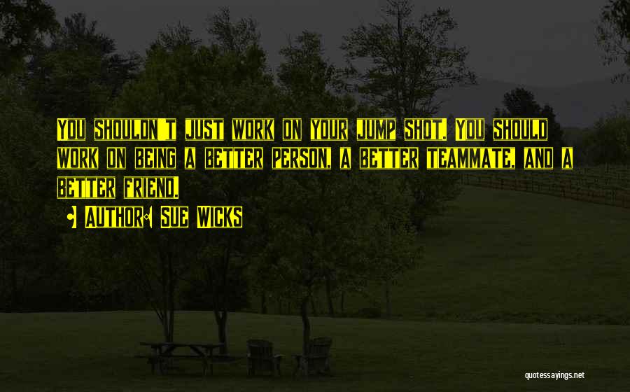 Sue Wicks Quotes: You Shouldn't Just Work On Your Jump Shot. You Should Work On Being A Better Person, A Better Teammate, And