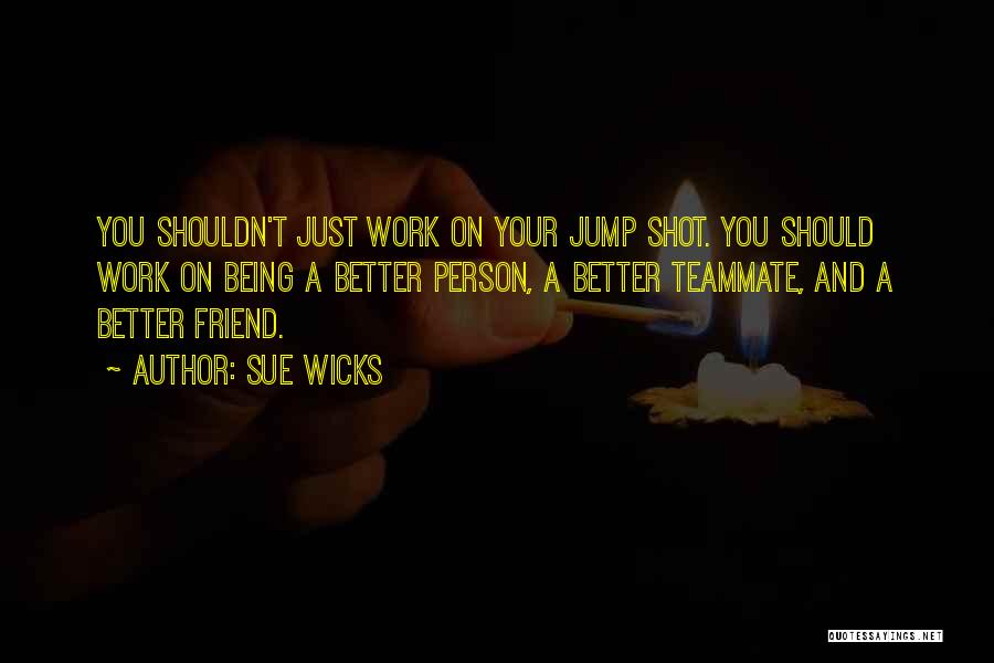 Sue Wicks Quotes: You Shouldn't Just Work On Your Jump Shot. You Should Work On Being A Better Person, A Better Teammate, And