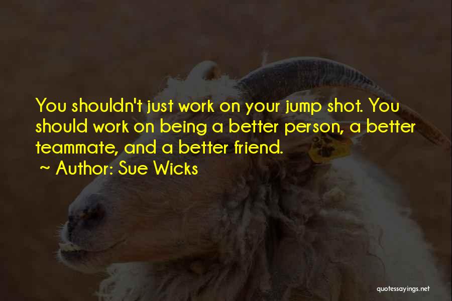 Sue Wicks Quotes: You Shouldn't Just Work On Your Jump Shot. You Should Work On Being A Better Person, A Better Teammate, And