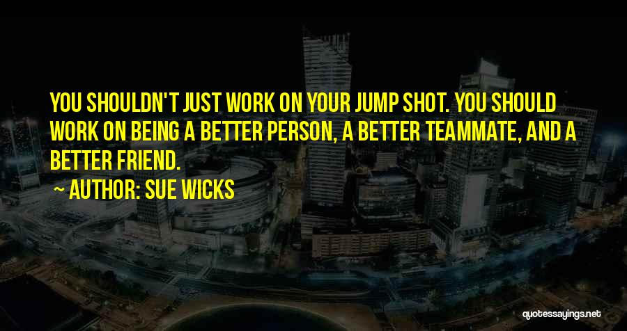 Sue Wicks Quotes: You Shouldn't Just Work On Your Jump Shot. You Should Work On Being A Better Person, A Better Teammate, And