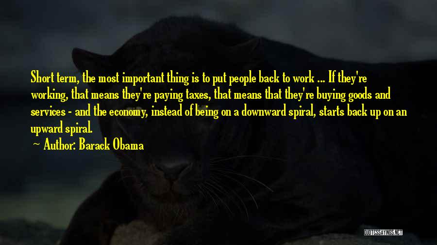 Barack Obama Quotes: Short Term, The Most Important Thing Is To Put People Back To Work ... If They're Working, That Means They're