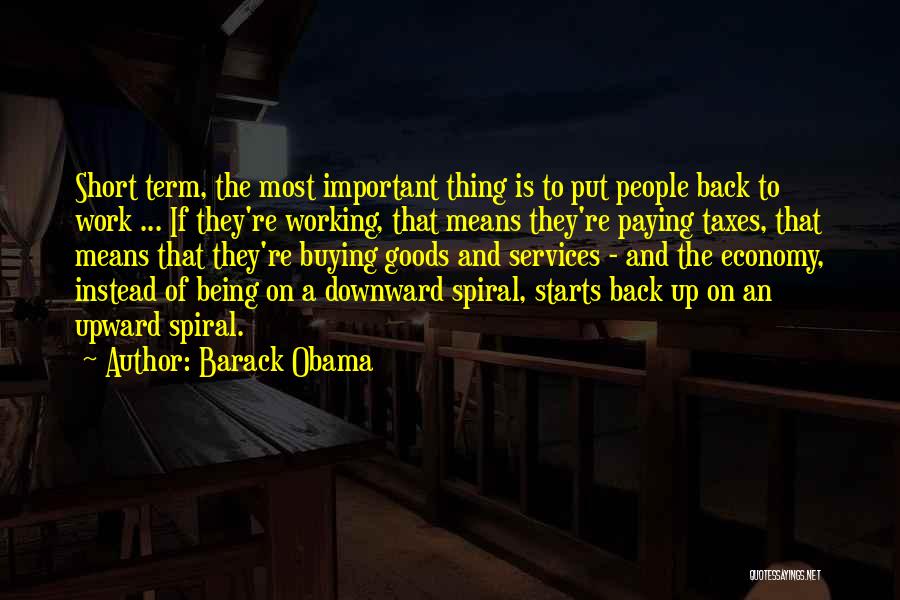 Barack Obama Quotes: Short Term, The Most Important Thing Is To Put People Back To Work ... If They're Working, That Means They're