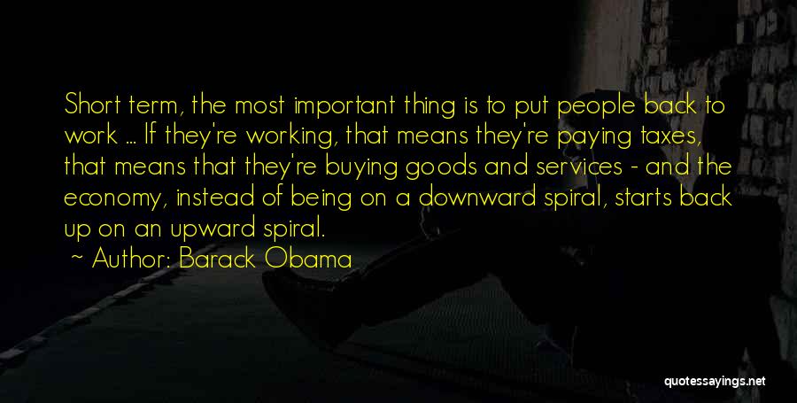 Barack Obama Quotes: Short Term, The Most Important Thing Is To Put People Back To Work ... If They're Working, That Means They're