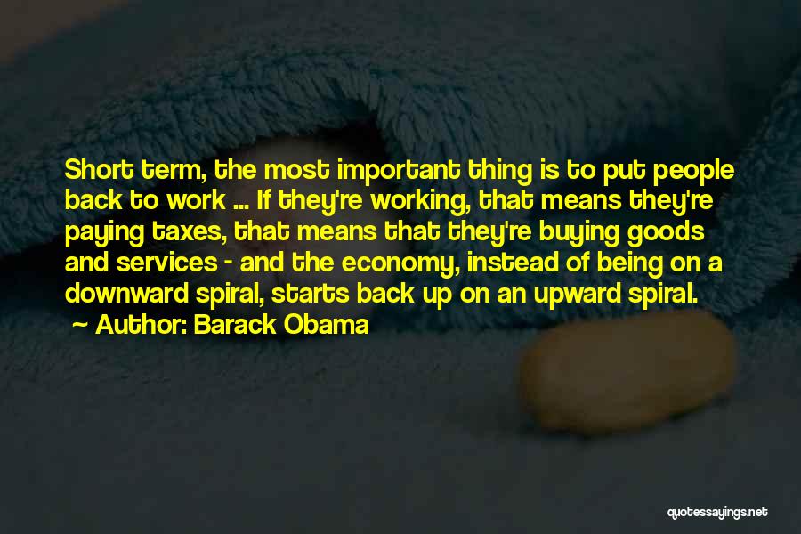 Barack Obama Quotes: Short Term, The Most Important Thing Is To Put People Back To Work ... If They're Working, That Means They're