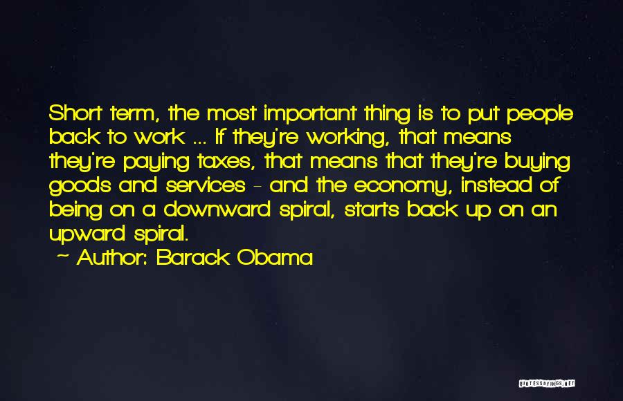 Barack Obama Quotes: Short Term, The Most Important Thing Is To Put People Back To Work ... If They're Working, That Means They're