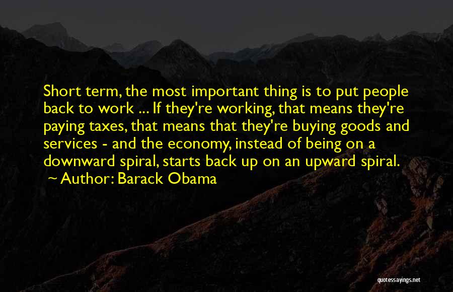 Barack Obama Quotes: Short Term, The Most Important Thing Is To Put People Back To Work ... If They're Working, That Means They're