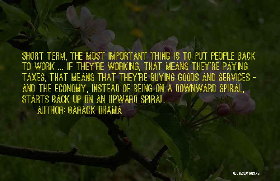 Barack Obama Quotes: Short Term, The Most Important Thing Is To Put People Back To Work ... If They're Working, That Means They're