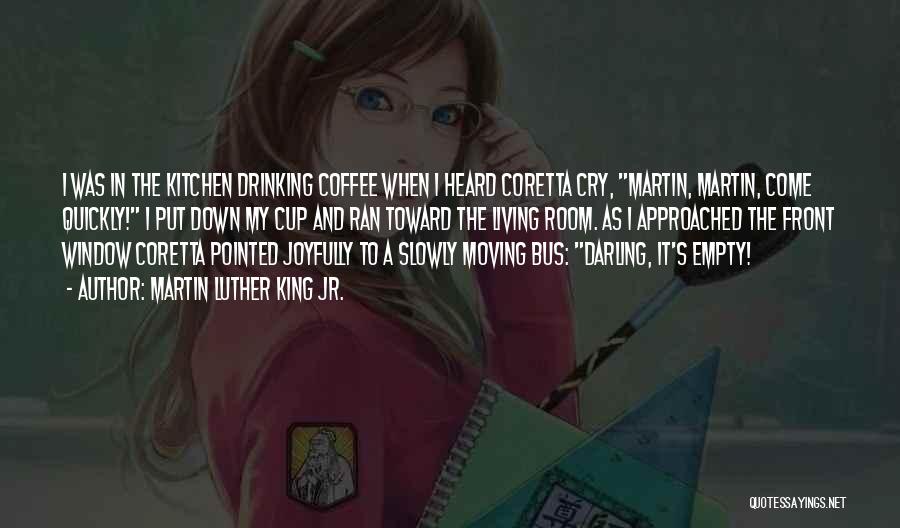 Martin Luther King Jr. Quotes: I Was In The Kitchen Drinking Coffee When I Heard Coretta Cry, Martin, Martin, Come Quickly! I Put Down My