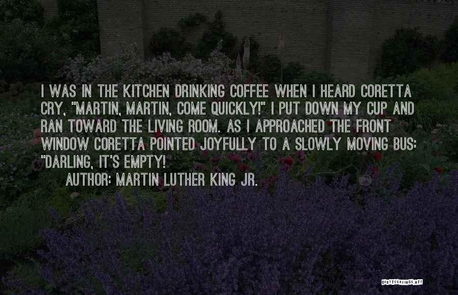 Martin Luther King Jr. Quotes: I Was In The Kitchen Drinking Coffee When I Heard Coretta Cry, Martin, Martin, Come Quickly! I Put Down My