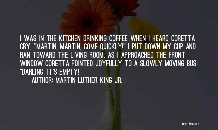 Martin Luther King Jr. Quotes: I Was In The Kitchen Drinking Coffee When I Heard Coretta Cry, Martin, Martin, Come Quickly! I Put Down My