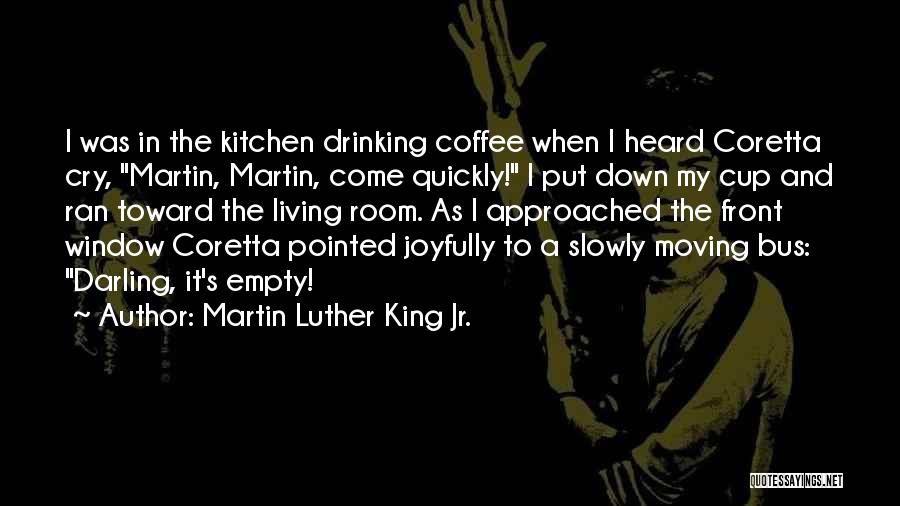 Martin Luther King Jr. Quotes: I Was In The Kitchen Drinking Coffee When I Heard Coretta Cry, Martin, Martin, Come Quickly! I Put Down My