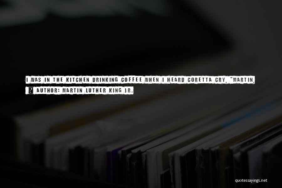 Martin Luther King Jr. Quotes: I Was In The Kitchen Drinking Coffee When I Heard Coretta Cry, Martin, Martin, Come Quickly! I Put Down My