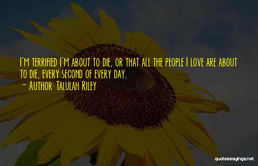 Talulah Riley Quotes: I'm Terrified I'm About To Die, Or That All The People I Love Are About To Die, Every Second Of