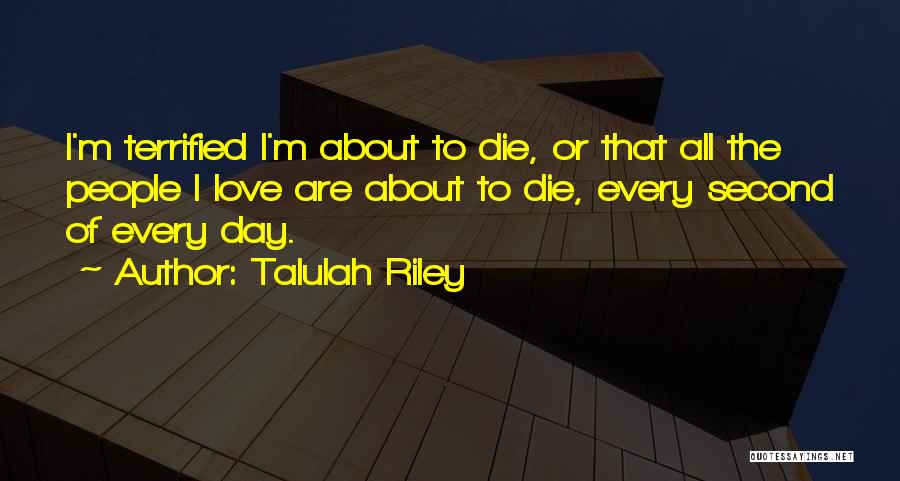 Talulah Riley Quotes: I'm Terrified I'm About To Die, Or That All The People I Love Are About To Die, Every Second Of
