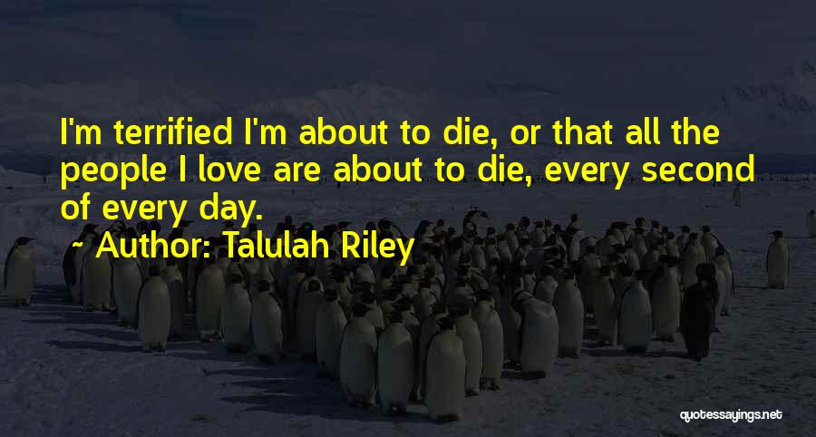 Talulah Riley Quotes: I'm Terrified I'm About To Die, Or That All The People I Love Are About To Die, Every Second Of