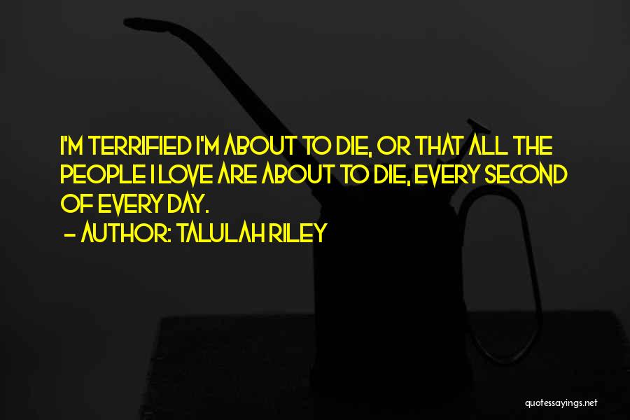 Talulah Riley Quotes: I'm Terrified I'm About To Die, Or That All The People I Love Are About To Die, Every Second Of