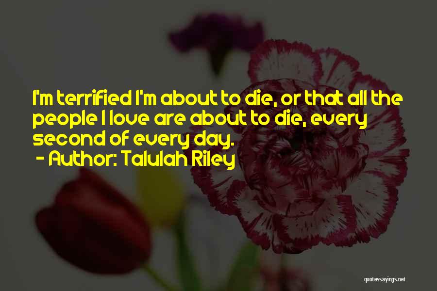 Talulah Riley Quotes: I'm Terrified I'm About To Die, Or That All The People I Love Are About To Die, Every Second Of