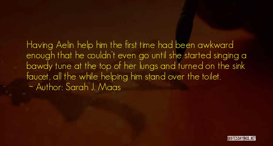 Sarah J. Maas Quotes: Having Aelin Help Him The First Time Had Been Awkward Enough That He Couldn't Even Go Until She Started Singing