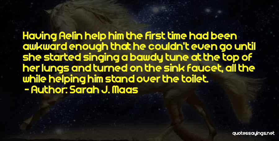 Sarah J. Maas Quotes: Having Aelin Help Him The First Time Had Been Awkward Enough That He Couldn't Even Go Until She Started Singing