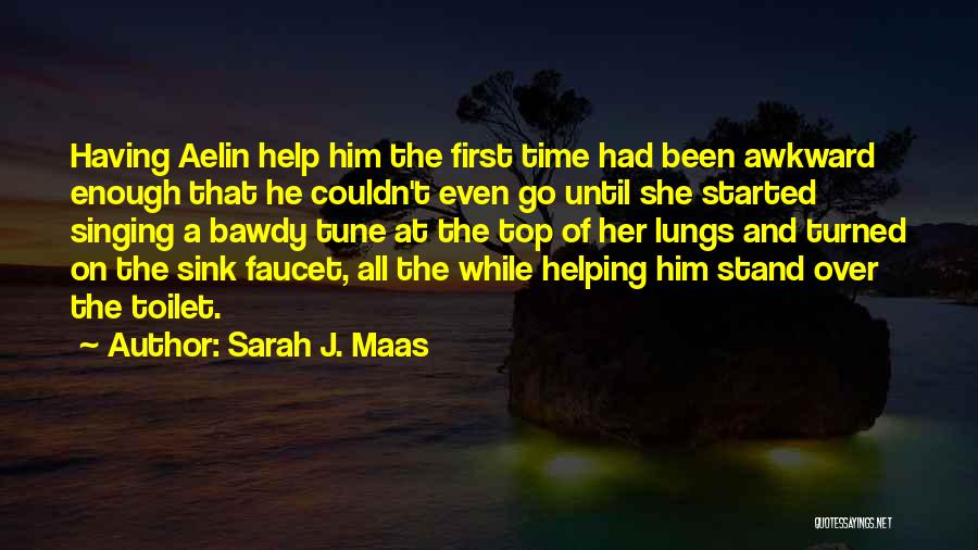 Sarah J. Maas Quotes: Having Aelin Help Him The First Time Had Been Awkward Enough That He Couldn't Even Go Until She Started Singing