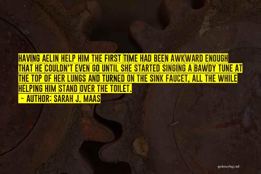 Sarah J. Maas Quotes: Having Aelin Help Him The First Time Had Been Awkward Enough That He Couldn't Even Go Until She Started Singing