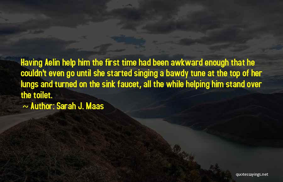 Sarah J. Maas Quotes: Having Aelin Help Him The First Time Had Been Awkward Enough That He Couldn't Even Go Until She Started Singing