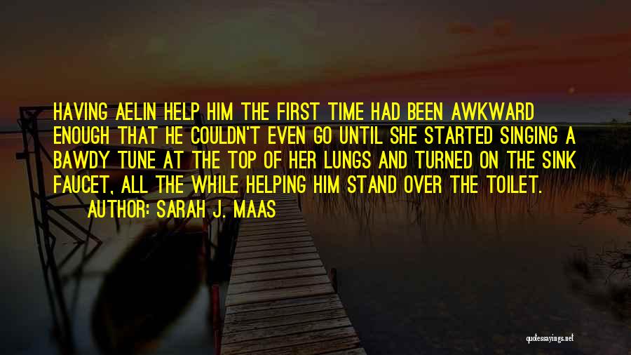 Sarah J. Maas Quotes: Having Aelin Help Him The First Time Had Been Awkward Enough That He Couldn't Even Go Until She Started Singing