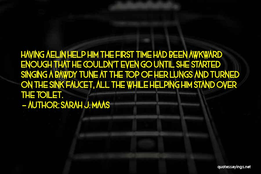 Sarah J. Maas Quotes: Having Aelin Help Him The First Time Had Been Awkward Enough That He Couldn't Even Go Until She Started Singing