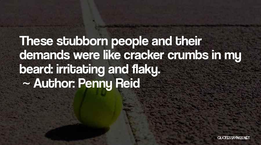 Penny Reid Quotes: These Stubborn People And Their Demands Were Like Cracker Crumbs In My Beard: Irritating And Flaky.