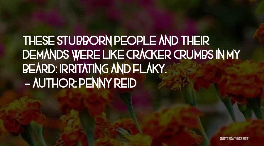 Penny Reid Quotes: These Stubborn People And Their Demands Were Like Cracker Crumbs In My Beard: Irritating And Flaky.