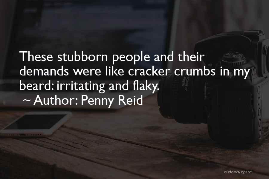 Penny Reid Quotes: These Stubborn People And Their Demands Were Like Cracker Crumbs In My Beard: Irritating And Flaky.