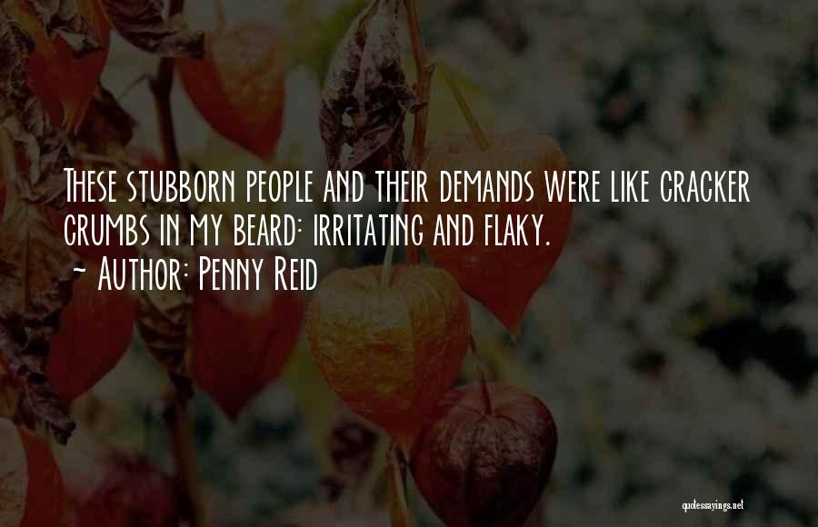 Penny Reid Quotes: These Stubborn People And Their Demands Were Like Cracker Crumbs In My Beard: Irritating And Flaky.