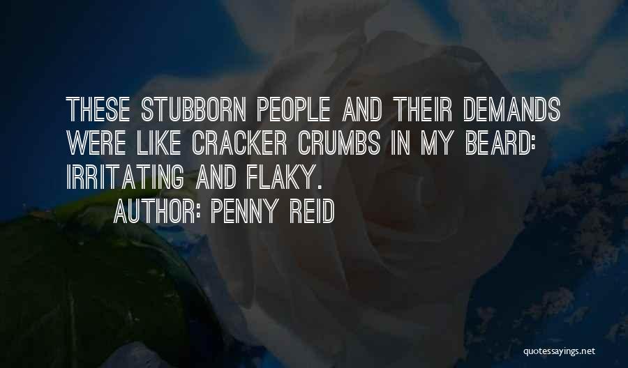 Penny Reid Quotes: These Stubborn People And Their Demands Were Like Cracker Crumbs In My Beard: Irritating And Flaky.