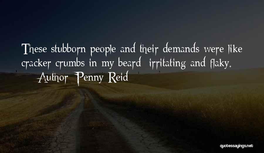 Penny Reid Quotes: These Stubborn People And Their Demands Were Like Cracker Crumbs In My Beard: Irritating And Flaky.