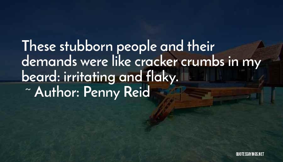 Penny Reid Quotes: These Stubborn People And Their Demands Were Like Cracker Crumbs In My Beard: Irritating And Flaky.