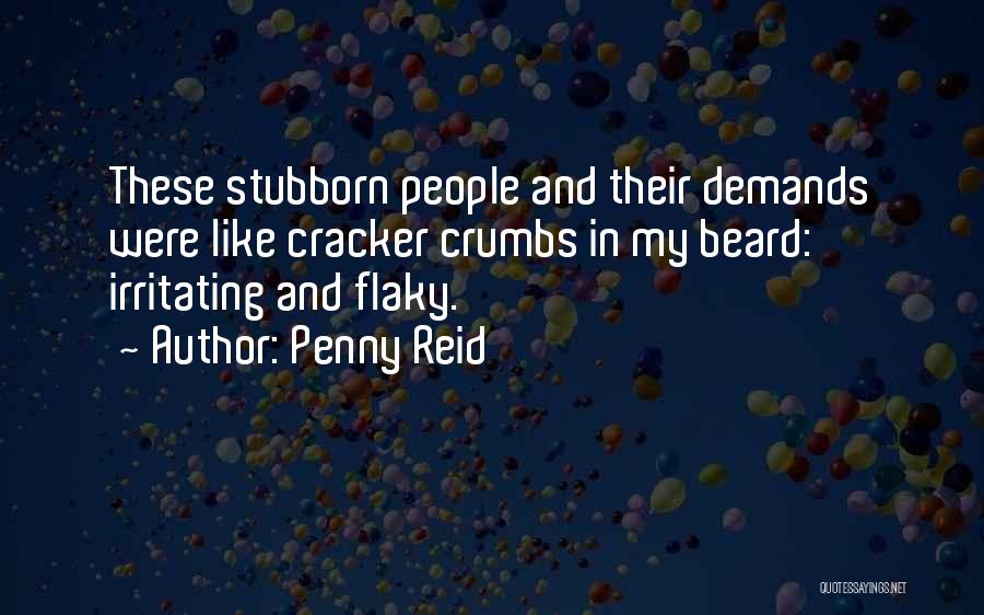 Penny Reid Quotes: These Stubborn People And Their Demands Were Like Cracker Crumbs In My Beard: Irritating And Flaky.