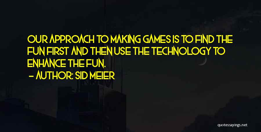 Sid Meier Quotes: Our Approach To Making Games Is To Find The Fun First And Then Use The Technology To Enhance The Fun.