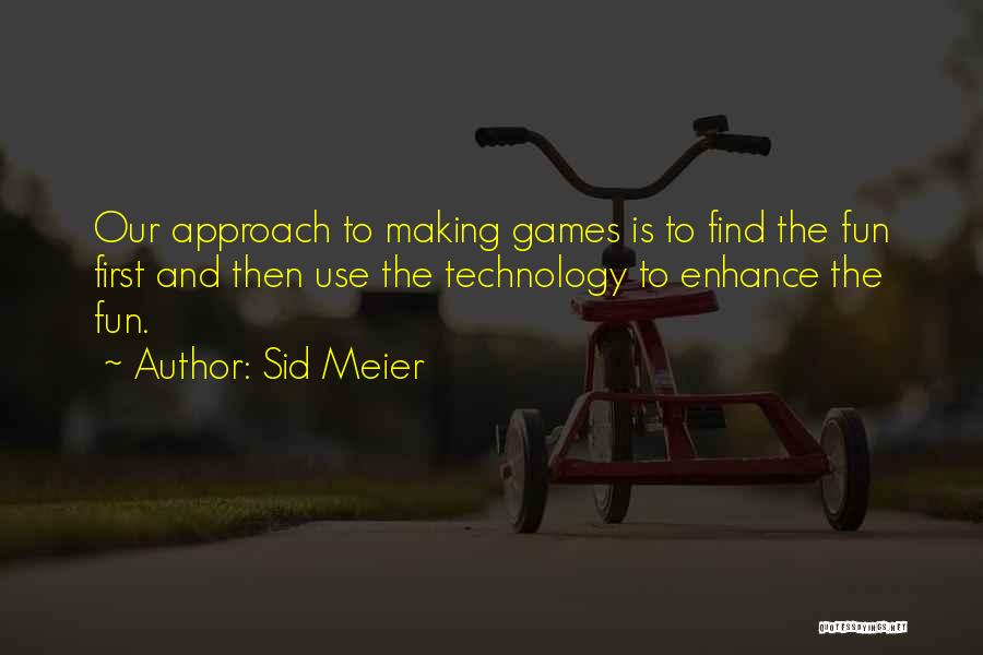 Sid Meier Quotes: Our Approach To Making Games Is To Find The Fun First And Then Use The Technology To Enhance The Fun.