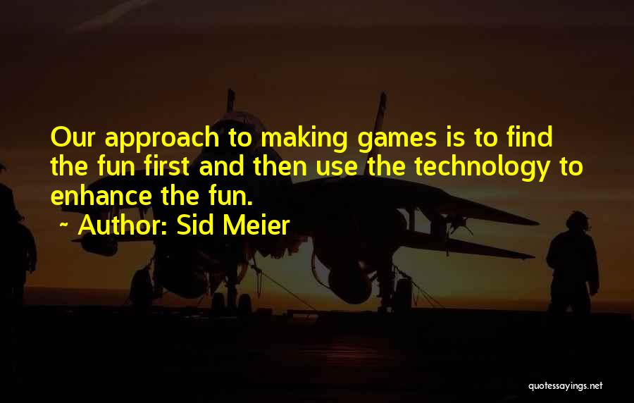 Sid Meier Quotes: Our Approach To Making Games Is To Find The Fun First And Then Use The Technology To Enhance The Fun.