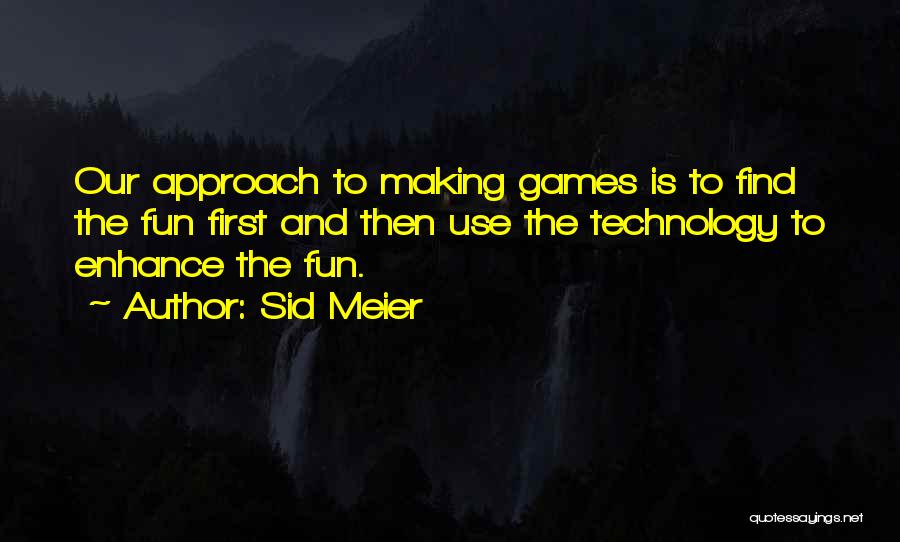 Sid Meier Quotes: Our Approach To Making Games Is To Find The Fun First And Then Use The Technology To Enhance The Fun.