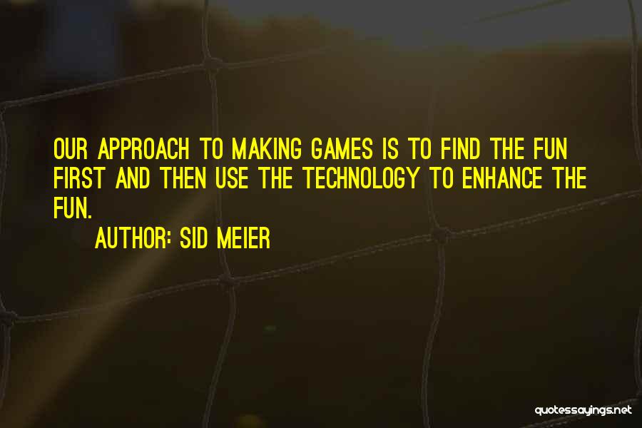 Sid Meier Quotes: Our Approach To Making Games Is To Find The Fun First And Then Use The Technology To Enhance The Fun.