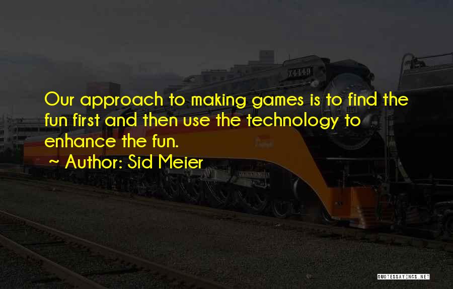 Sid Meier Quotes: Our Approach To Making Games Is To Find The Fun First And Then Use The Technology To Enhance The Fun.